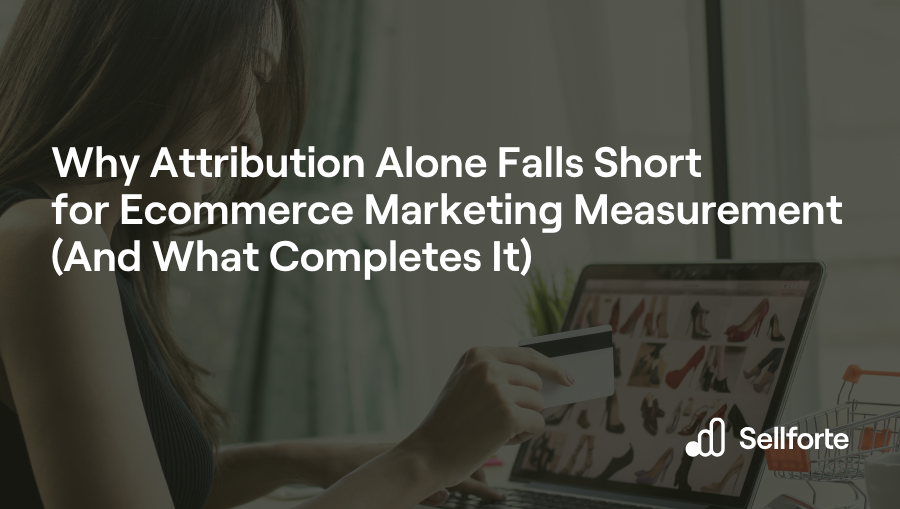 Why Attribution Alone Falls Short for Ecommerce Marketing Measurement (And What Completes It)